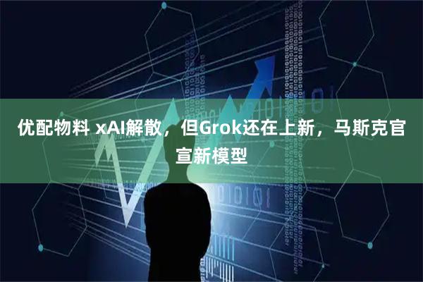 优配物料 xAI解散，但Grok还在上新，马斯克官宣新模型