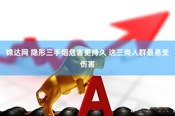 锦达网 隐形三手烟危害更持久 这三类人群最易受伤害