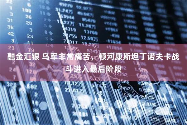 融金汇银 乌军非常痛苦，顿河康斯坦丁诺夫卡战斗进入最后阶段