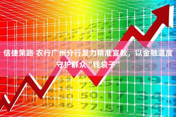 信捷策路 农行广州分行发力精准宣教，以金融温度守护群众“钱袋子”