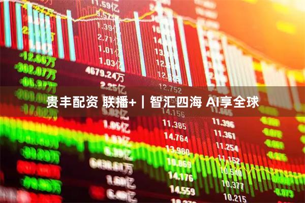 贵丰配资 联播+｜智汇四海 AI享全球
