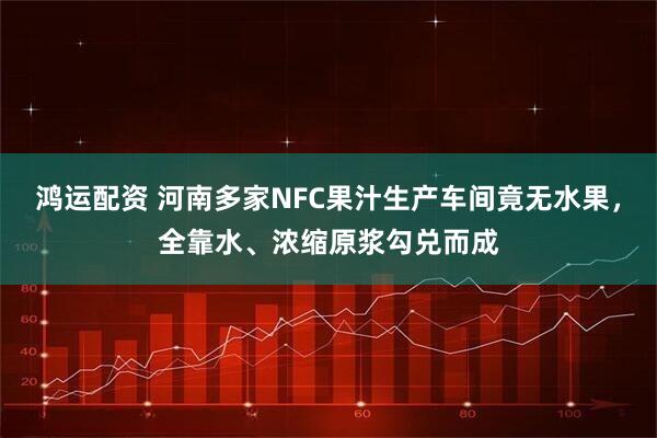 鸿运配资 河南多家NFC果汁生产车间竟无水果，全靠水、浓缩原浆勾兑而成