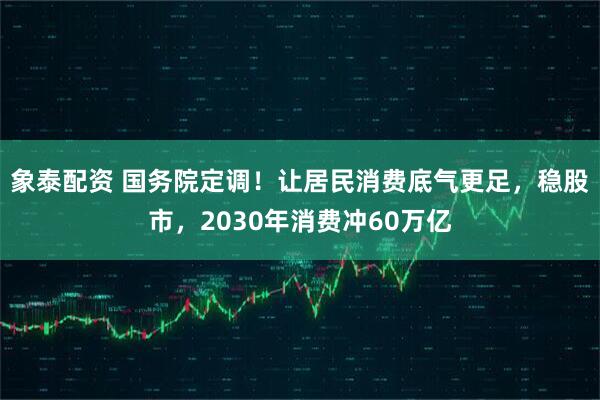 象泰配资 国务院定调！让居民消费底气更足，稳股市，2030年消费冲60万亿