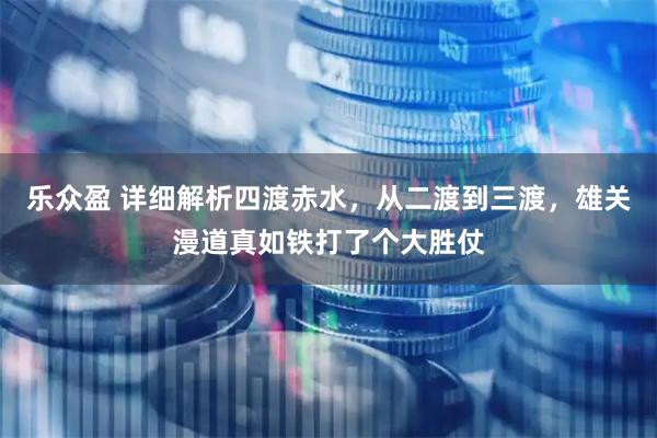 乐众盈 详细解析四渡赤水,从二渡到三渡,雄关漫道真如铁打了个大胜仗