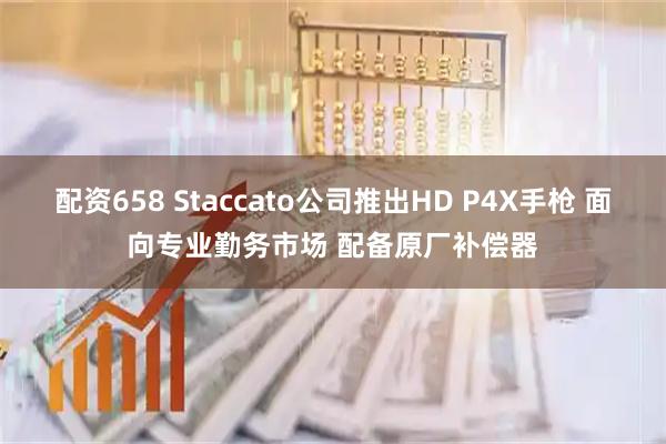 配资658 Staccato公司推出HD P4X手枪 面向专业勤务市场 配备原厂补偿器