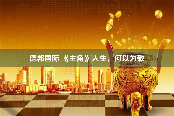 德邦国际 《主角》人生，何以为敬