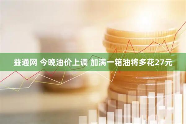 益通网 今晚油价上调 加满一箱油将多花27元