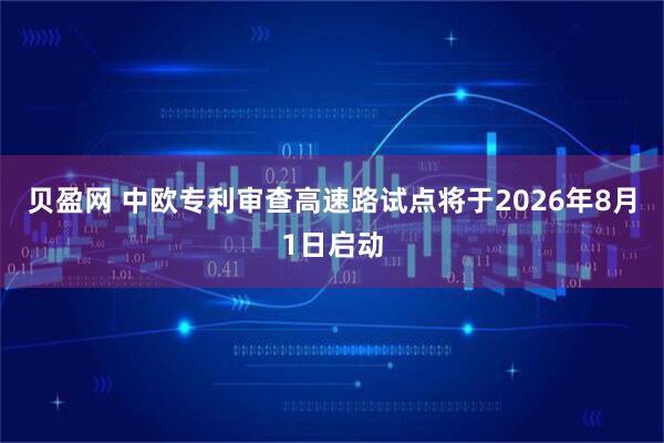 贝盈网 中欧专利审查高速路试点将于2026年8月1日启动