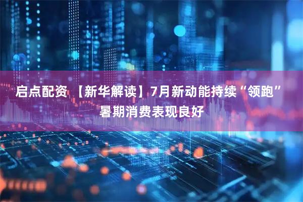 启点配资 【新华解读】7月新动能持续“领跑” 暑期消费表现良好