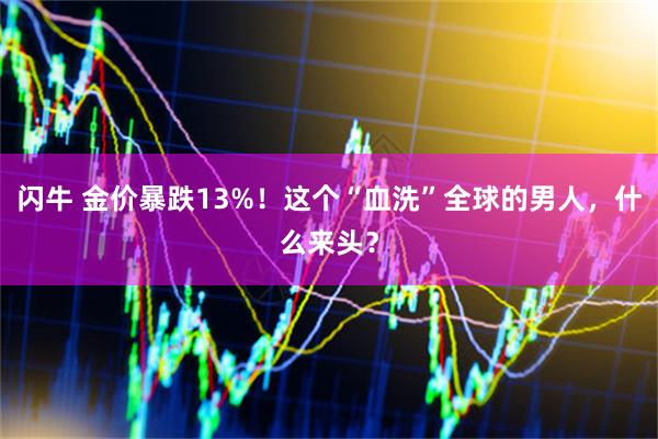 闪牛 金价暴跌13%！这个“血洗”全球的男人，什么来头？