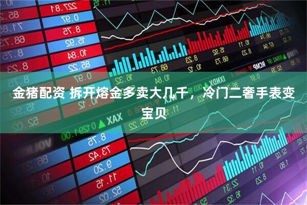 金猪配资 拆开熔金多卖大几千，冷门二奢手表变宝贝