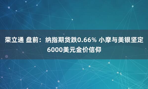 荣立通 盘前：纳指期货跌0.66% 小摩与美银坚定6000美元金价信仰