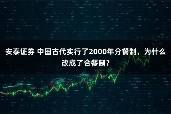 安泰证券 中国古代实行了2000年分餐制，为什么改成了合餐制？