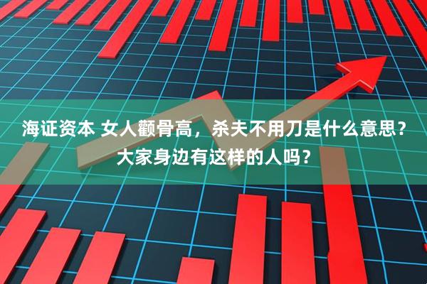 海证资本 女人颧骨高，杀夫不用刀是什么意思？大家身边有这样的人吗？