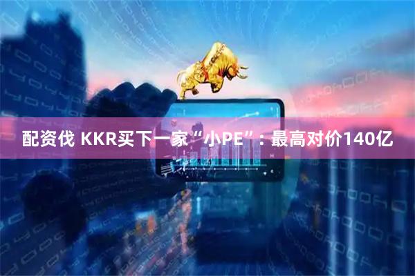 配资伐 KKR买下一家“小PE”: 最高对价140亿