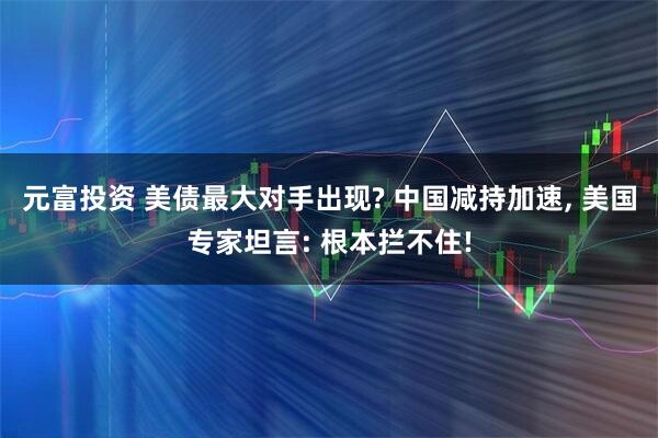 元富投资 美债最大对手出现? 中国减持加速, 美国专家坦言: 根本拦不住!