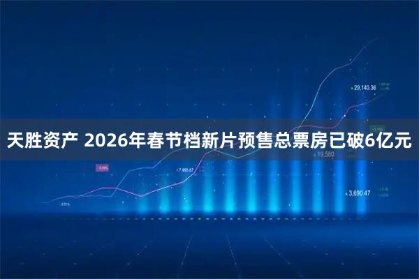 天胜资产 2026年春节档新片预售总票房已破6亿元