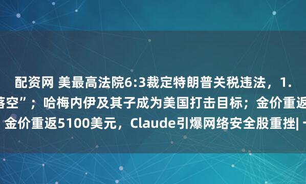 配资网 美最高法院6:3裁定特朗普关税违法，1.4万亿美元财政收入“落空”；哈梅内伊及其子成为美国打击目标；金价重返5100美元，Claude引爆网络安全股重挫| 一周国际财经