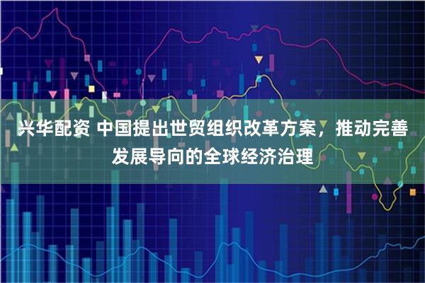 兴华配资 中国提出世贸组织改革方案，推动完善发展导向的全球经济治理