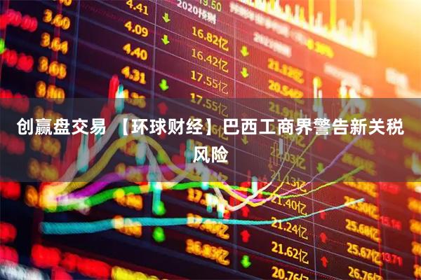 创赢盘交易 【环球财经】巴西工商界警告新关税风险
