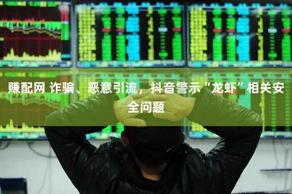 赚配网 诈骗、恶意引流，抖音警示“龙虾”相关安全问题