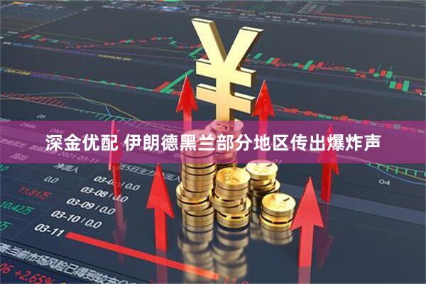 深金优配 伊朗德黑兰部分地区传出爆炸声
