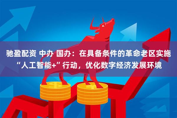 驰盈配资 中办 国办：在具备条件的革命老区实施“人工智能+”行动，优化数字经济发展环境