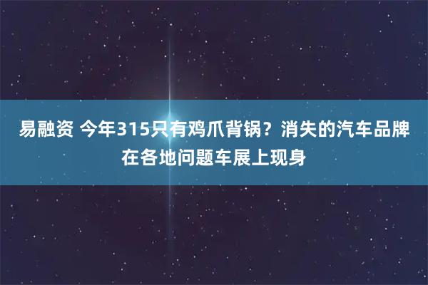 易融资 今年315只有鸡爪背锅？消失的汽车品牌在各地问题车展上现身