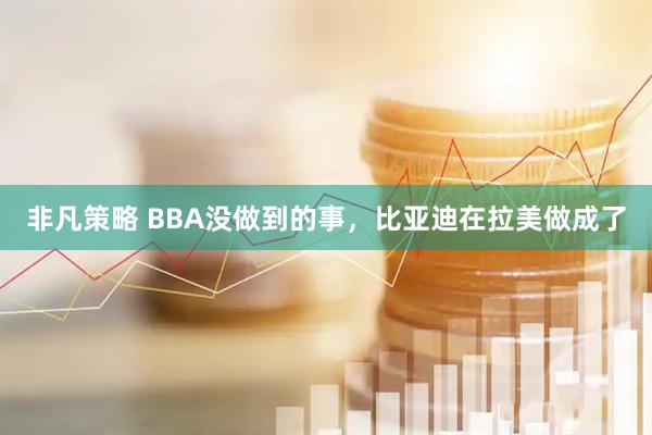 非凡策略 BBA没做到的事,比亚迪在拉美做成了