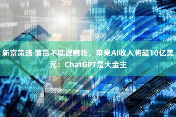 新富策略 落后不耽误赚钱，苹果AI收入将超10亿美元：ChatGPT是大金主