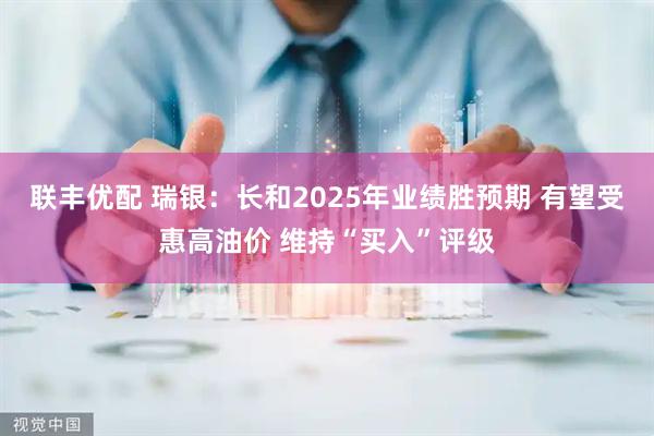 联丰优配 瑞银:长和2025年业绩胜预期 有望受惠高油价 维持“买入”评级