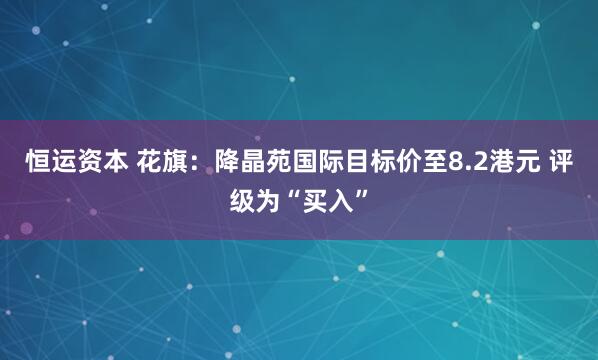恒运资本 花旗:降晶苑国际目标价至8.2港元 评级为“买入”