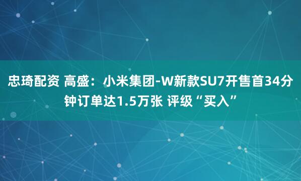 忠琦配资 高盛:小米集团-W新款SU7开售首34分钟订单达1.5万张 评级“买入”
