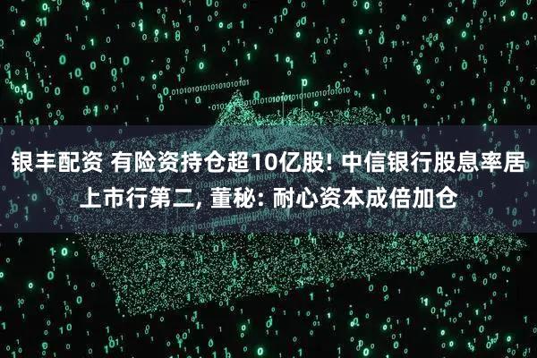 银丰配资 有险资持仓超10亿股! 中信银行股息率居上市行第二, 董秘: 耐心资本成倍加仓
