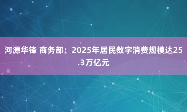河源华锋 商务部：2025年居民数字消费规模达25.3万亿元