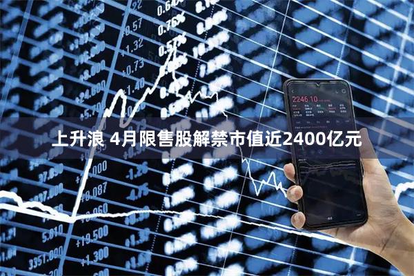 上升浪 4月限售股解禁市值近2400亿元