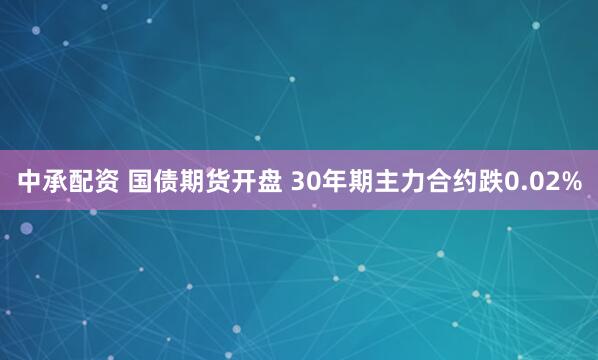 中承配资 国债期货开盘 30年期主力合约跌0.02%