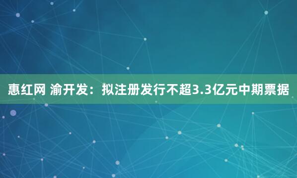 惠红网 渝开发：拟注册发行不超3.3亿元中期票据