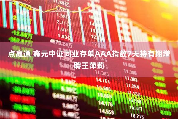 点赢通 鑫元中证同业存单AAA指数7天持有期增聘王萍莉