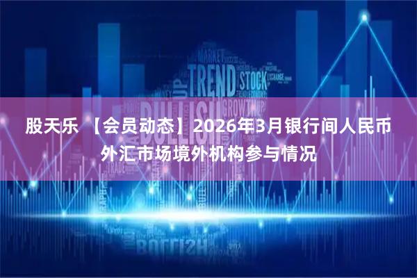 股天乐 【会员动态】2026年3月银行间人民币外汇市场境外机构参与情况