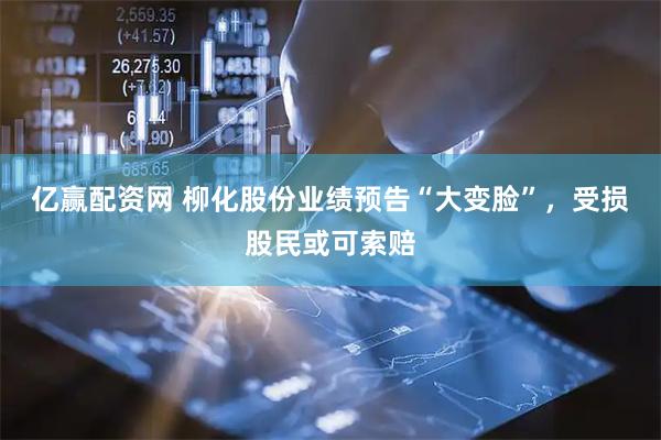 亿赢配资网 柳化股份业绩预告“大变脸”，受损股民或可索赔