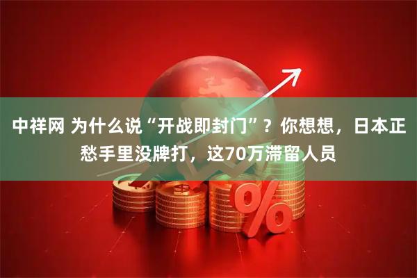 中祥网 为什么说“开战即封门”？你想想，日本正愁手里没牌打，这70万滞留人员