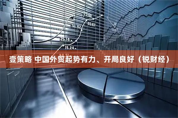 壹策略 中国外贸起势有力、开局良好（锐财经）