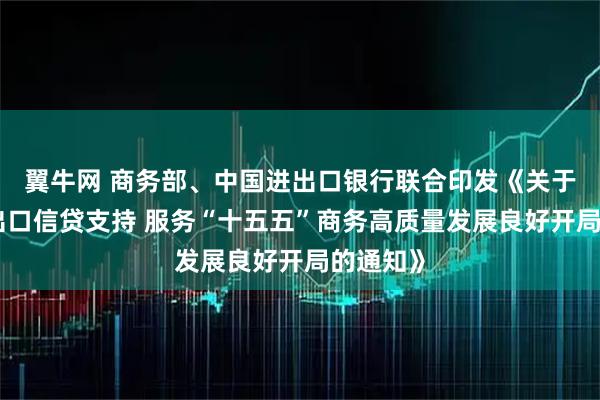 翼牛网 商务部、中国进出口银行联合印发《关于强化进出口信贷支持 服务“十五五”商务高质量发展良好开局的通知》