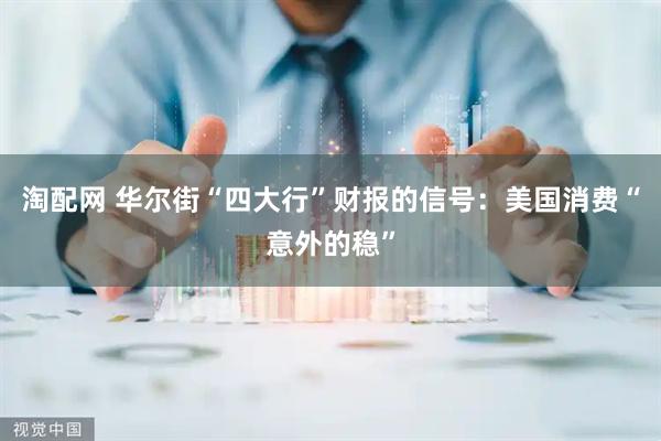 淘配网 华尔街“四大行”财报的信号：美国消费“意外的稳”