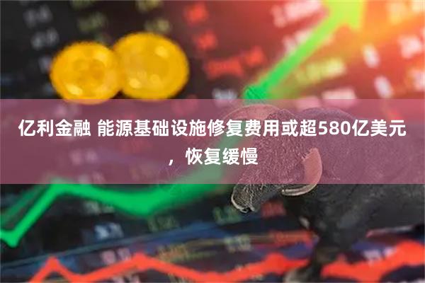 亿利金融 能源基础设施修复费用或超580亿美元，恢复缓慢