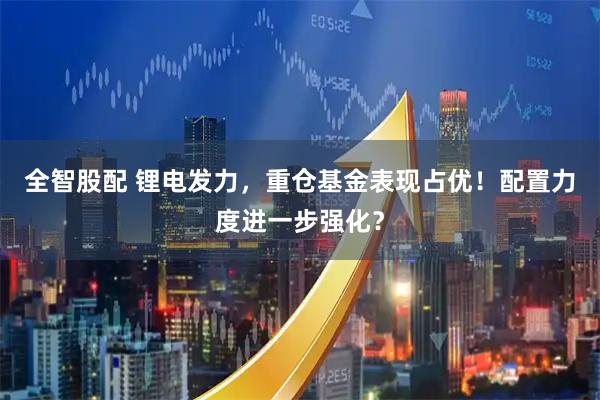 全智股配 锂电发力，重仓基金表现占优！配置力度进一步强化？