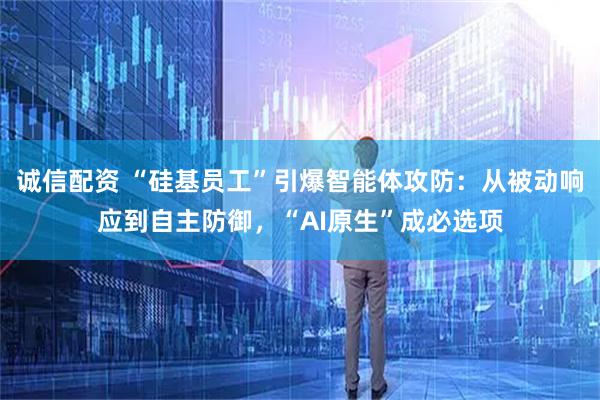 诚信配资 “硅基员工”引爆智能体攻防：从被动响应到自主防御，“AI原生”成必选项