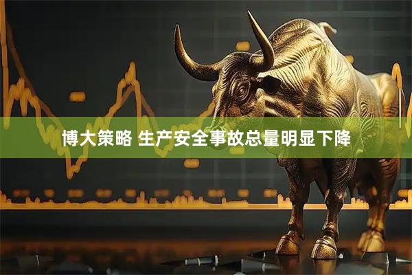 博大策略 生产安全事故总量明显下降