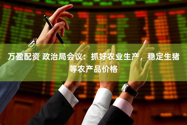 万盈配资 政治局会议：抓好农业生产，稳定生猪等农产品价格